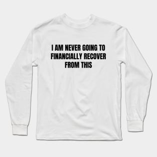 I Am Never Going To Financially Recover From This Long Sleeve T-Shirt